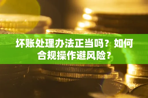 北京坏账处理办法正当吗？如何合规操作避风险？