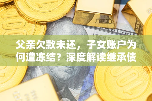 北京父亲欠款未还，子女账户为何遭冻结？深度解读继承债务迷局