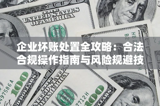 北京企业坏账处置全攻略：合法合规操作指南与风险规避技巧解析
