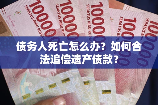 北京债务人死亡怎么办？如何合法追偿遗产债款？