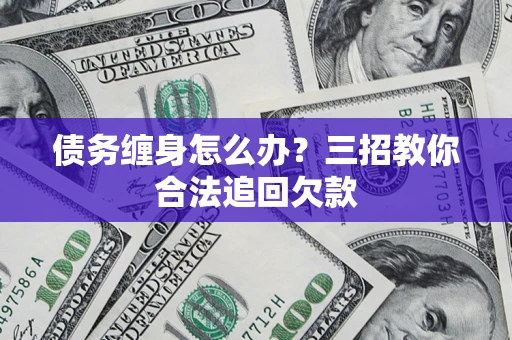 北京债务缠身怎么办？三招教你合法追回欠款