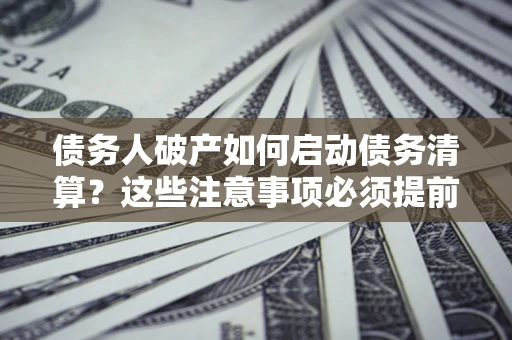 北京债务人破产如何启动债务清算？这些注意事项必须提前知道