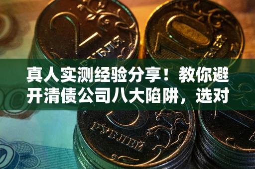 北京真人实测经验分享！教你避开清债公司八大陷阱，选对机构少走十年弯路
