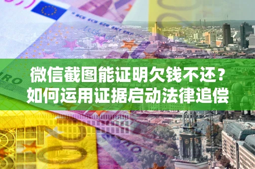 北京微信截图能证明欠钱不还？如何运用证据启动法律追偿程序？