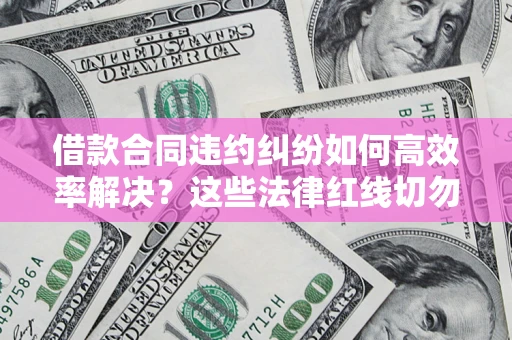 北京借款合同违约纠纷如何高效率解决？这些法律红线切勿触碰