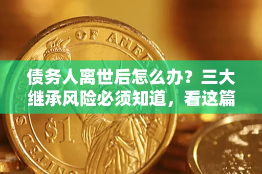 北京债务人离世后怎么办？三大继承风险必须知道，看这篇就够了