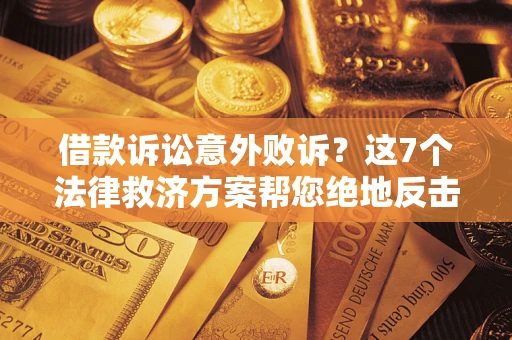 北京借款诉讼意外败诉？这7个法律救济方案帮您绝地反击！