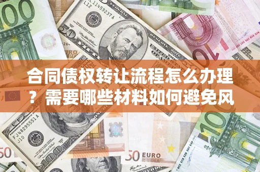 北京合同债权转让流程怎么办理？需要哪些材料如何避免风险？