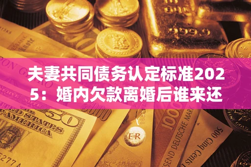 北京夫妻共同债务认定标准2025:婚内欠款离婚后谁来还? 北京夫妻共同债务认定标准2025:婚内欠款离婚后谁来还?