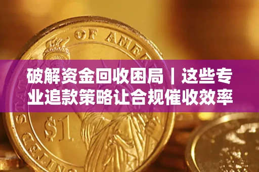 北京破解资金回收困局｜这些专业追款策略让合规催收效率翻倍