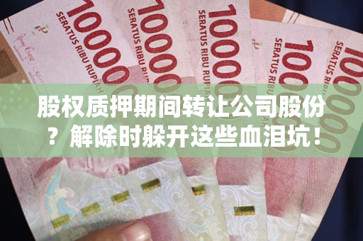 北京股权质押期间转让公司股份？解除时躲开这些血泪坑！