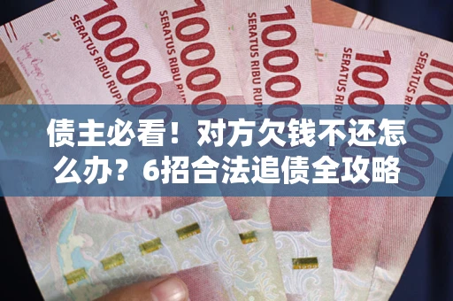 北京债主必看！对方欠钱不还怎么办？6招合法追债全攻略