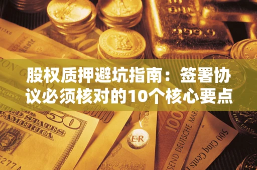 北京股权质押避坑指南:签署协议必须核对的10个核心要点 北京股权质押避坑指南:签署协议必须核对的10个核心要点