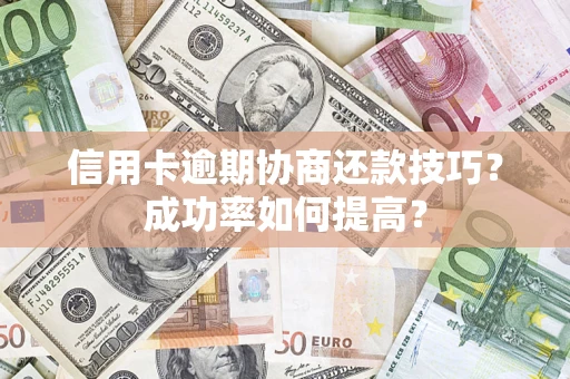 北京信用卡逾期协商还款技巧？成功率如何提高？