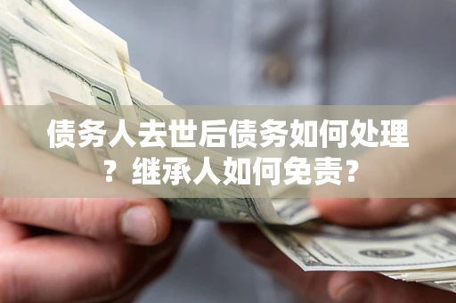 北京债务人去世后债务如何处理？继承人如何免责？