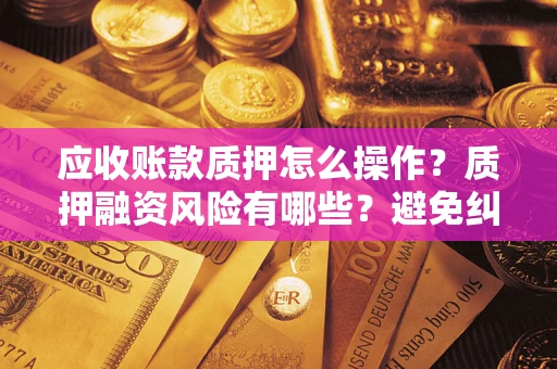 北京应收账款质押怎么操作？质押融资风险有哪些？避免纠纷高效融资技巧