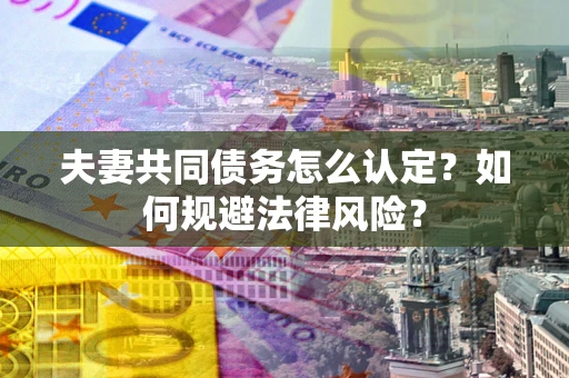 北京夫妻共同债务怎么认定？如何规避法律风险？