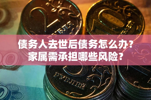 北京债务人去世后债务怎么办？家属需承担哪些风险？