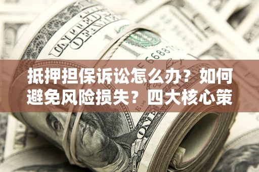 北京抵押担保诉讼怎么办？如何避免风险损失？四大核心策略全解读