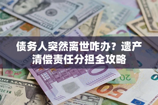 北京债务人突然离世咋办？遗产清偿责任分担全攻略