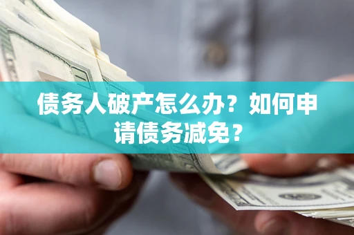 北京债务人破产怎么办？如何申请债务减免？