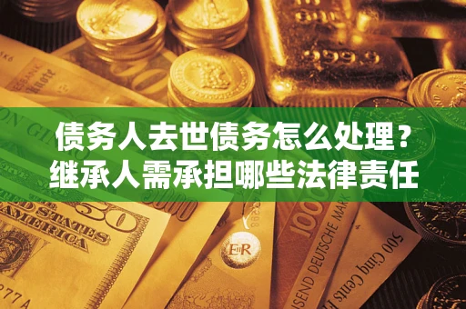 北京债务人去世债务怎么处理？继承人需承担哪些法律责任？
