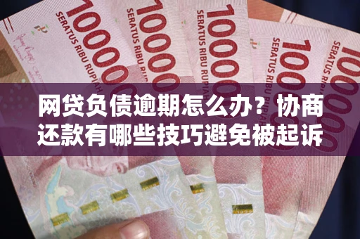 北京网贷负债逾期怎么办？协商还款有哪些技巧避免被起诉？