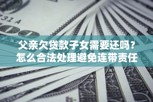 北京父亲欠贷款子女需要还吗？怎么合法处理避免连带责任？