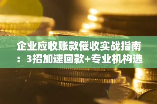 北京企业应收账款催收实战指南：3招加速回款+专业机构选择避坑