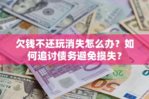 北京欠钱不还玩消失怎么办？如何追讨债务避免损失？