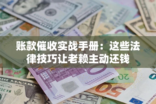 北京账款催收实战手册：这些法律技巧让老赖主动还钱