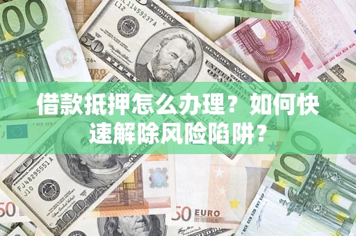 北京借款抵押怎么办理？如何快速解除风险陷阱？