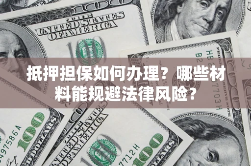 北京抵押担保如何办理？哪些材料能规避法律风险？