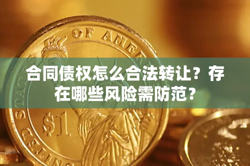北京合同债权怎么合法转让？存在哪些风险需防范？
