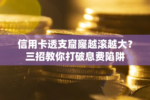 北京信用卡透支窟窿越滚越大？三招教你打破息费陷阱