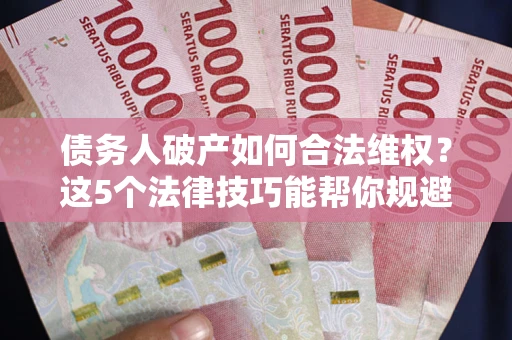 北京债务人破产如何合法维权？这5个法律技巧能帮你规避风险