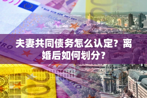 北京夫妻共同债务怎么认定？离婚后如何划分？