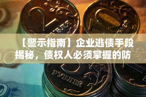 北京【警示指南】企业逃债手段揭秘，债权人必须掌握的防坑宝典
