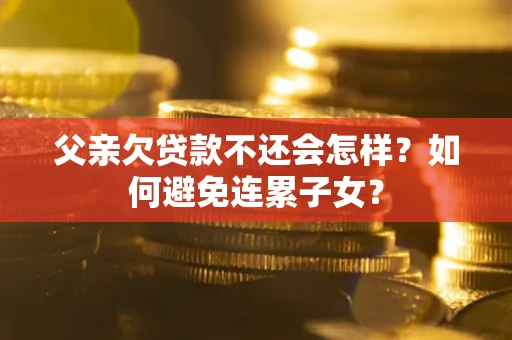北京父亲欠贷款不还会怎样？如何避免连累子女？