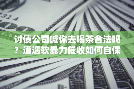 北京讨债公司喊你去喝茶合法吗？遭遇软暴力催收如何自保？
