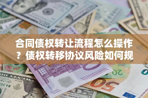 北京合同债权转让流程怎么操作？债权转移协议风险如何规避？
