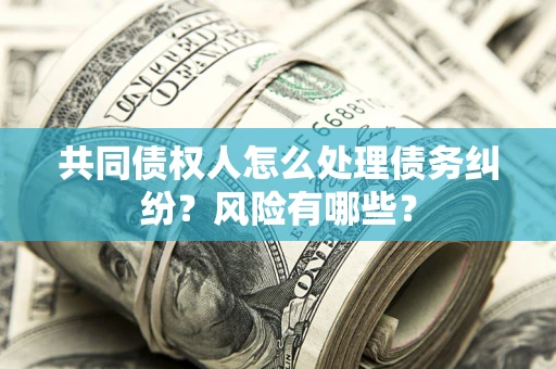 北京共同债权人怎么处理债务纠纷？风险有哪些？