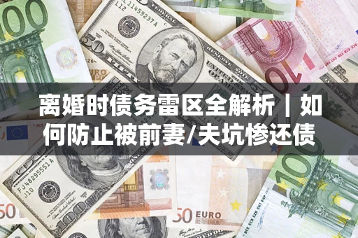北京离婚时债务雷区全解析｜如何防止被前妻/夫坑惨还债？