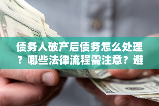 北京债务人破产后债务怎么处理？哪些法律流程需注意？避免踩坑指南