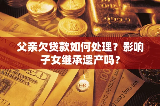 北京父亲欠贷款如何处理?影响子女继承遗产吗? 北京父亲欠贷款如何处理?影响子女继承遗产吗?