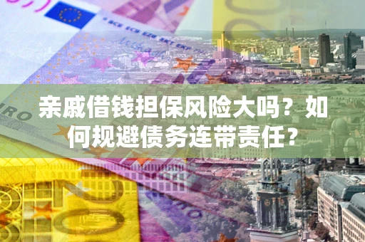 北京亲戚借钱担保风险大吗？如何规避债务连带责任？